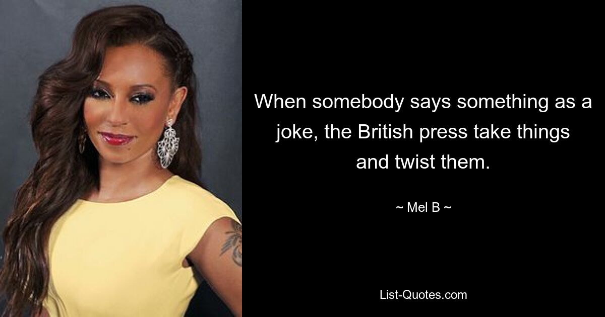 When somebody says something as a joke, the British press take things and twist them. — © Mel B