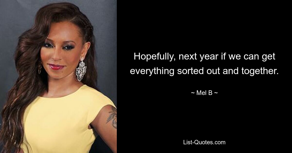 Hopefully, next year if we can get everything sorted out and together. — © Mel B