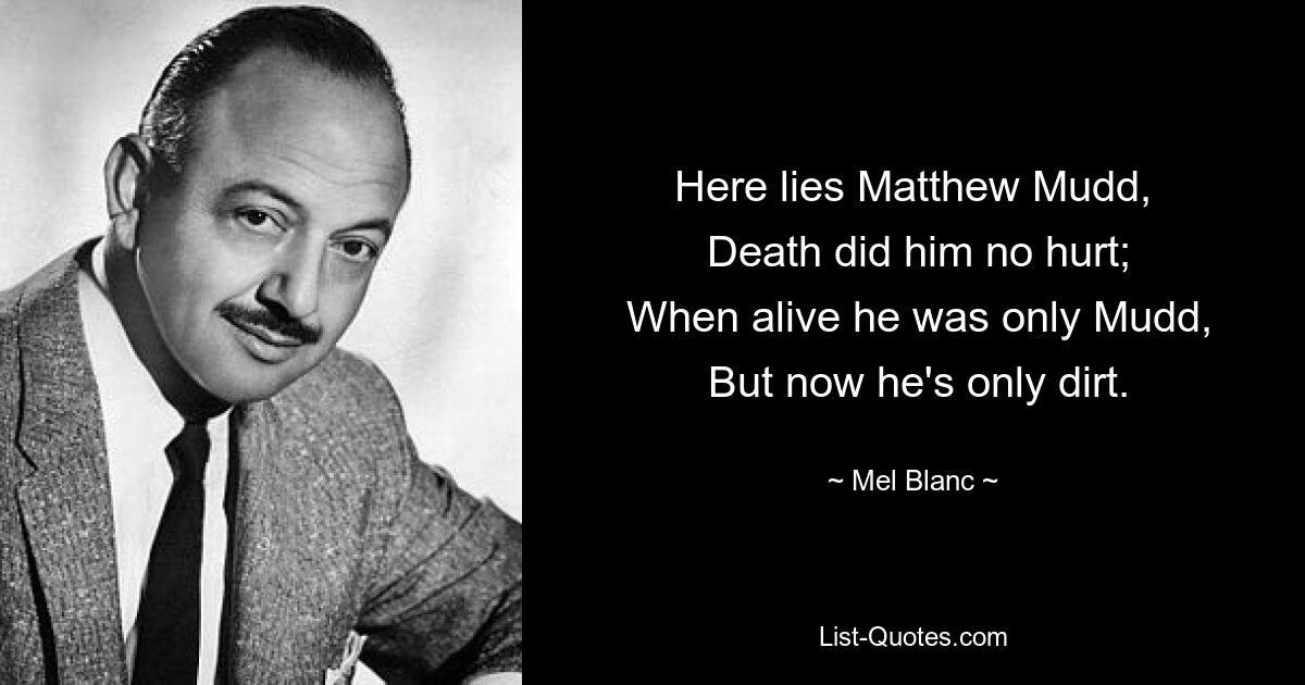 Here lies Matthew Mudd,
 Death did him no hurt;
 When alive he was only Mudd,
 But now he's only dirt. — © Mel Blanc