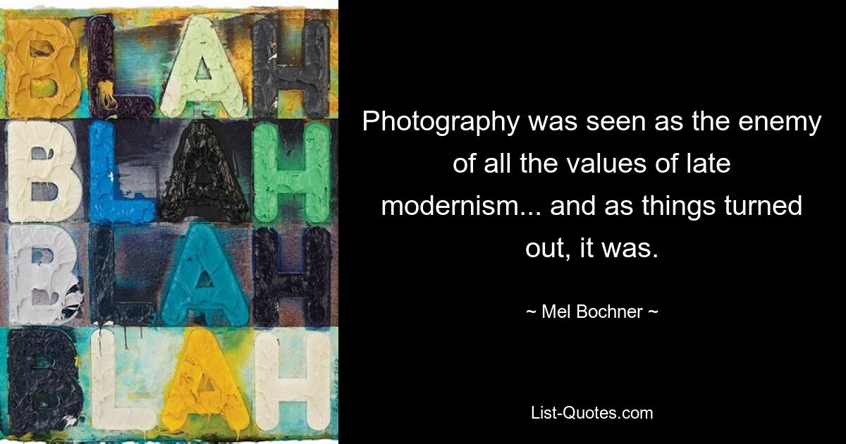 Photography was seen as the enemy of all the values of late modernism... and as things turned out, it was. — © Mel Bochner