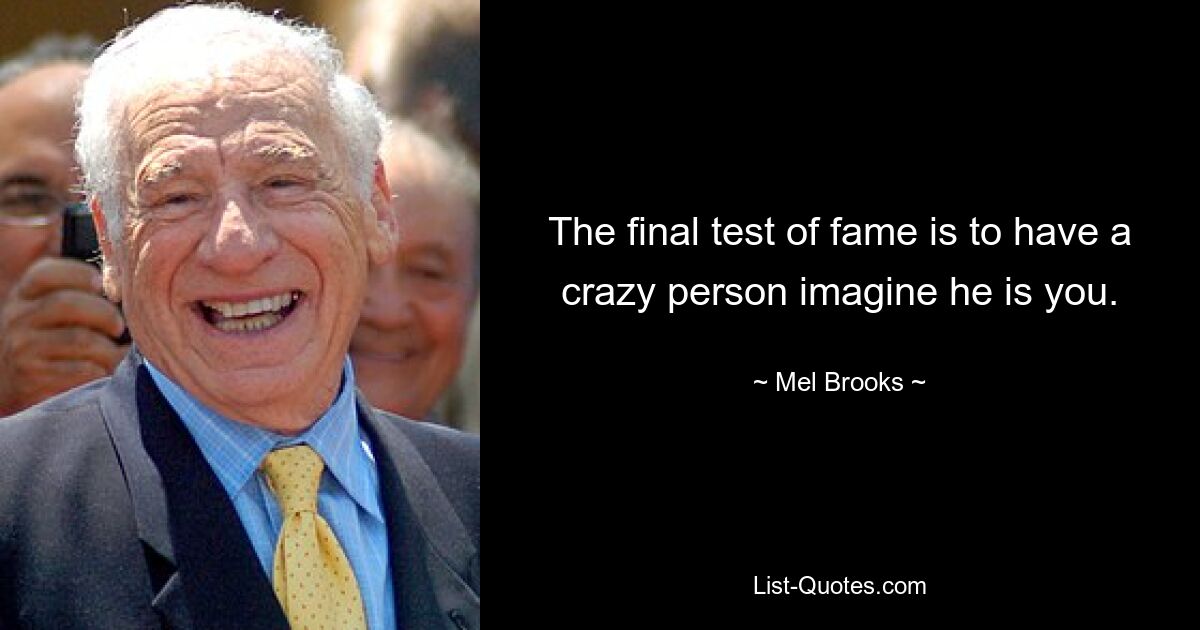 The final test of fame is to have a crazy person imagine he is you. — © Mel Brooks