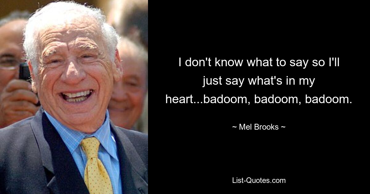 I don't know what to say so I'll just say what's in my heart...badoom, badoom, badoom. — © Mel Brooks