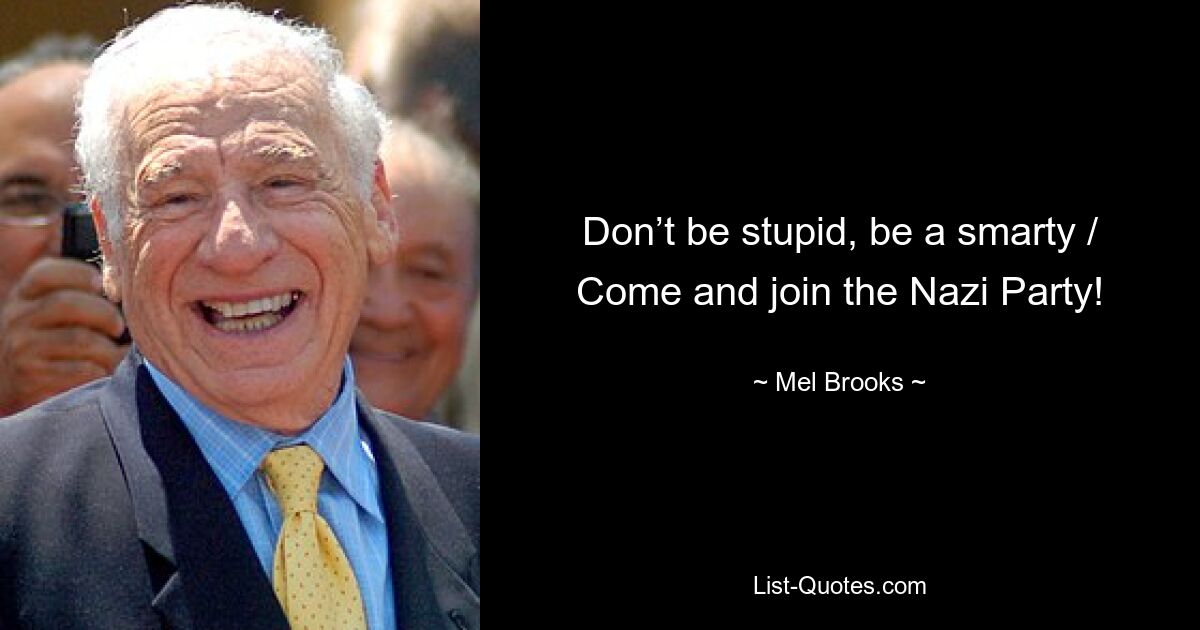 Don’t be stupid, be a smarty / Come and join the Nazi Party! — © Mel Brooks