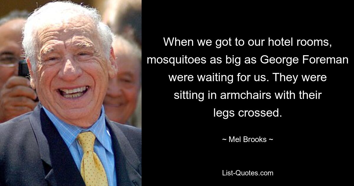 When we got to our hotel rooms, mosquitoes as big as George Foreman were waiting for us. They were sitting in armchairs with their legs crossed. — © Mel Brooks