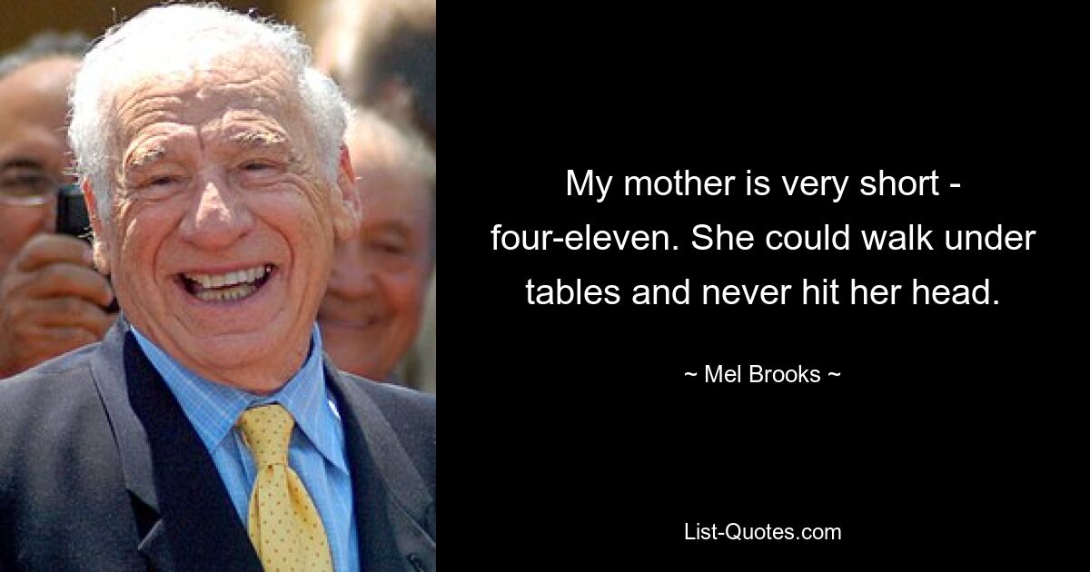 My mother is very short - four-eleven. She could walk under tables and never hit her head. — © Mel Brooks