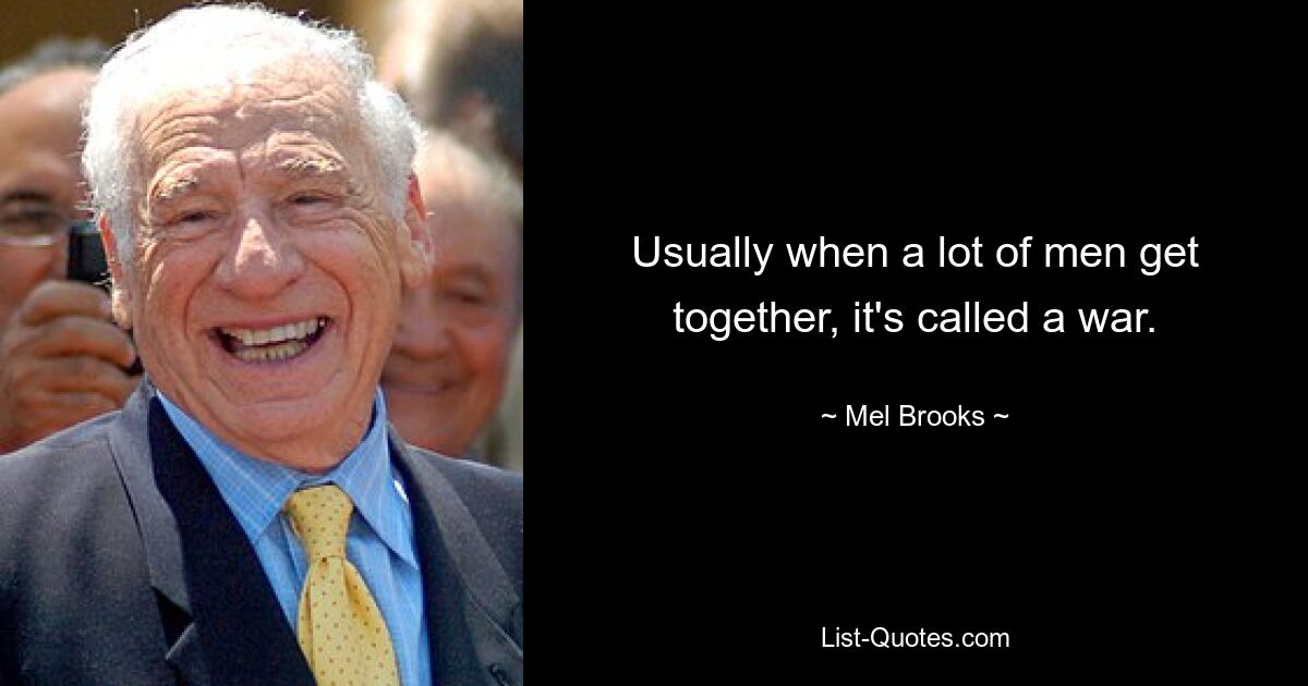 Usually when a lot of men get together, it's called a war. — © Mel Brooks