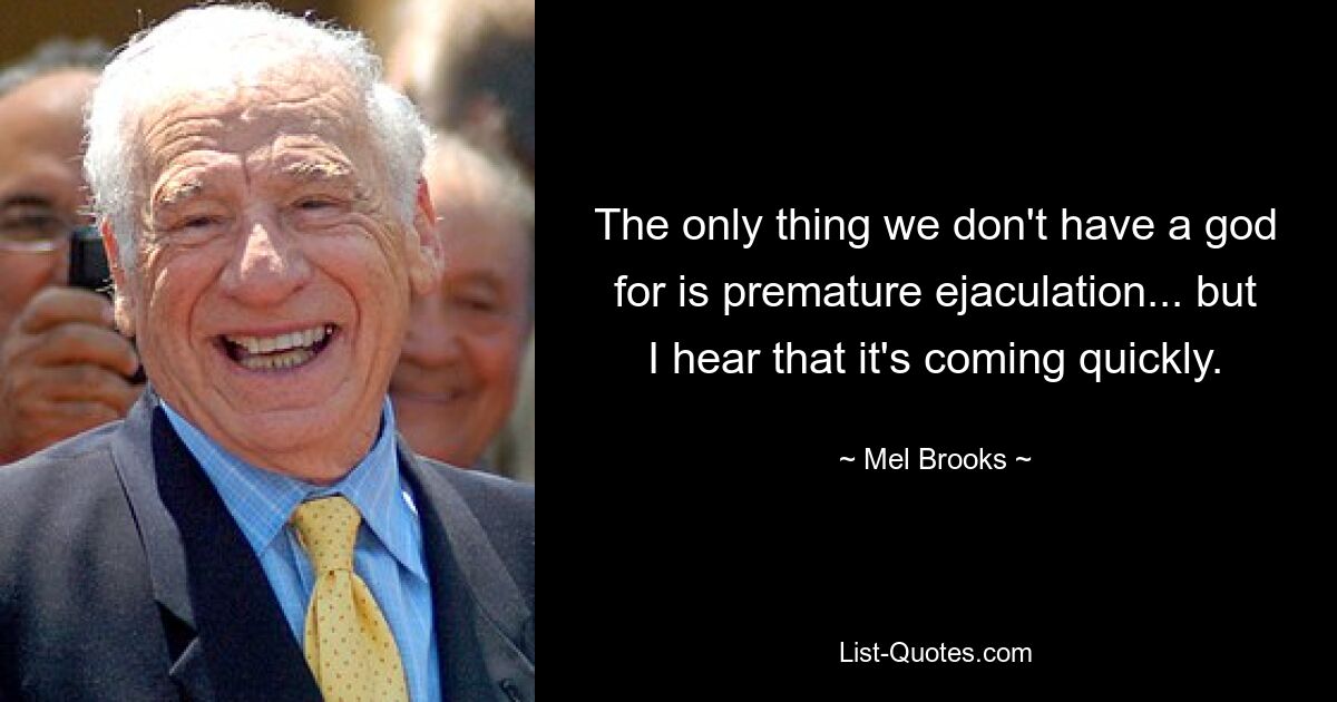 The only thing we don't have a god for is premature ejaculation... but I hear that it's coming quickly. — © Mel Brooks