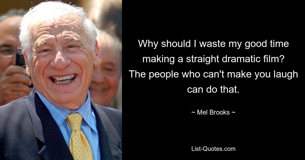 Why should I waste my good time making a straight dramatic film? The people who can't make you laugh can do that. — © Mel Brooks