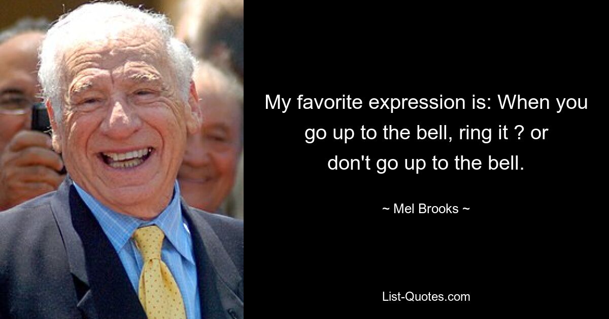 My favorite expression is: When you go up to the bell, ring it ? or don't go up to the bell. — © Mel Brooks