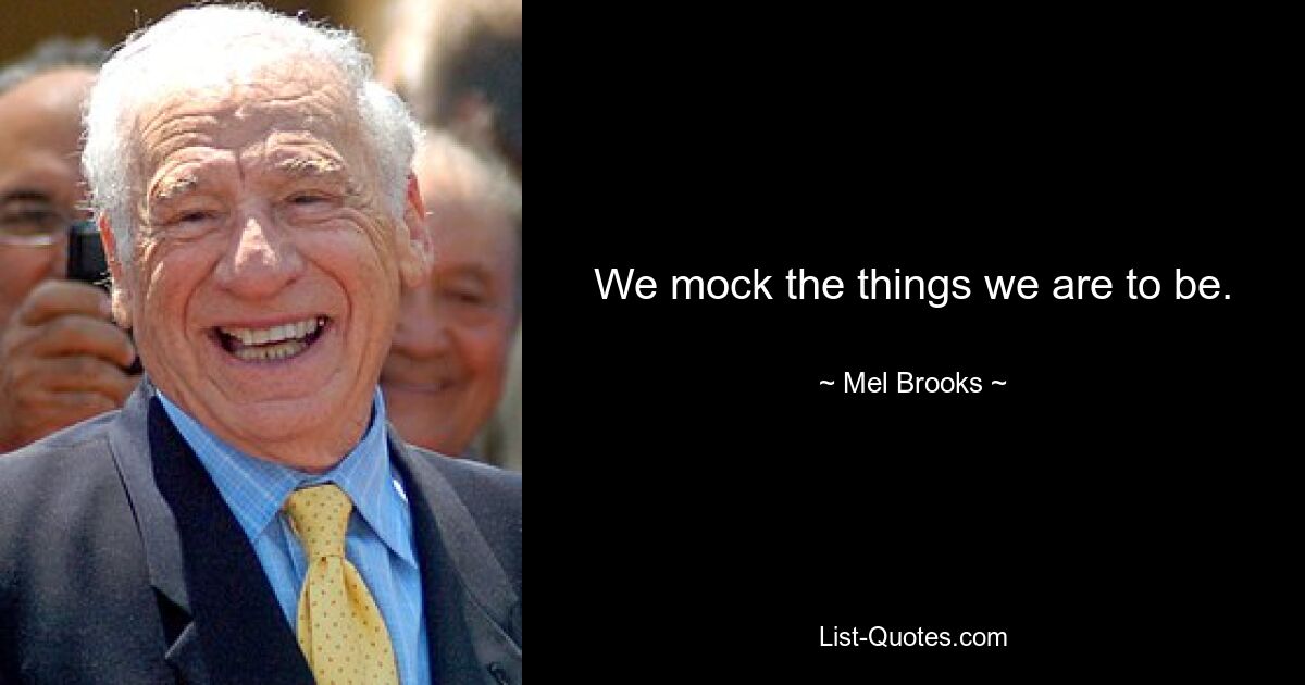 We mock the things we are to be. — © Mel Brooks