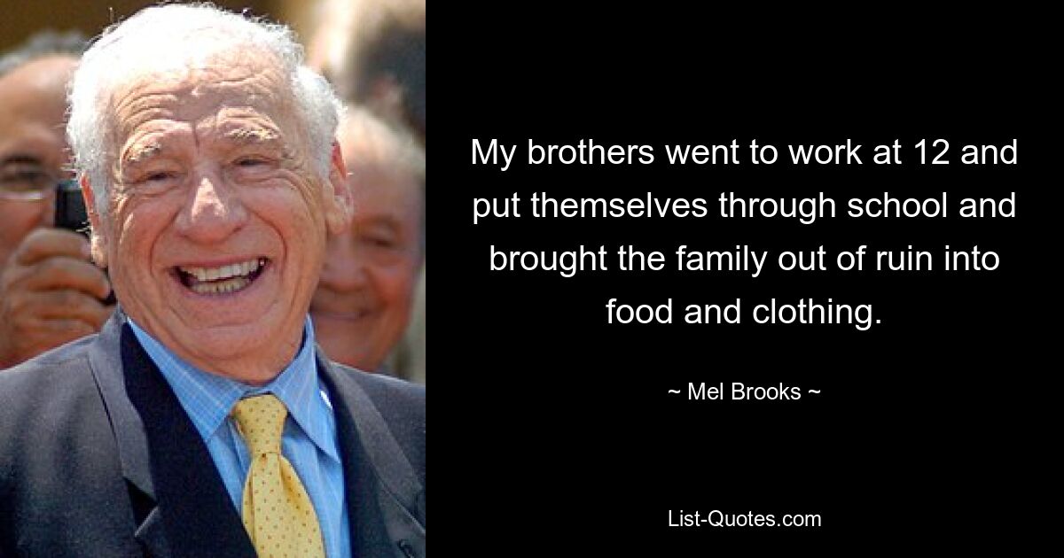 My brothers went to work at 12 and put themselves through school and brought the family out of ruin into food and clothing. — © Mel Brooks