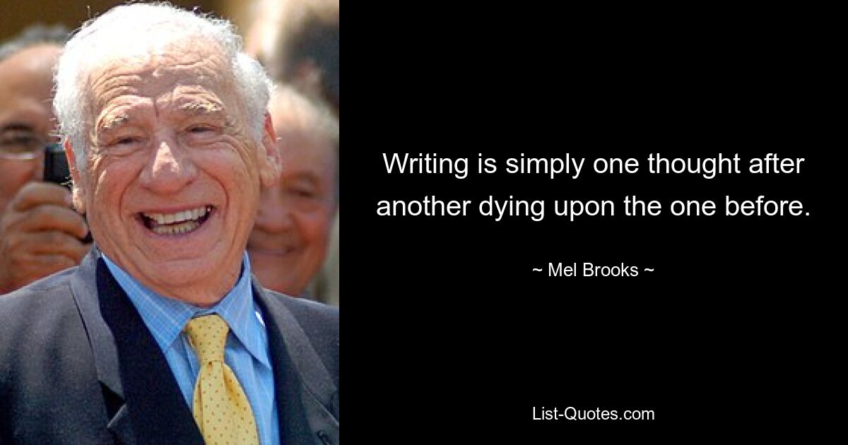 Writing is simply one thought after another dying upon the one before. — © Mel Brooks