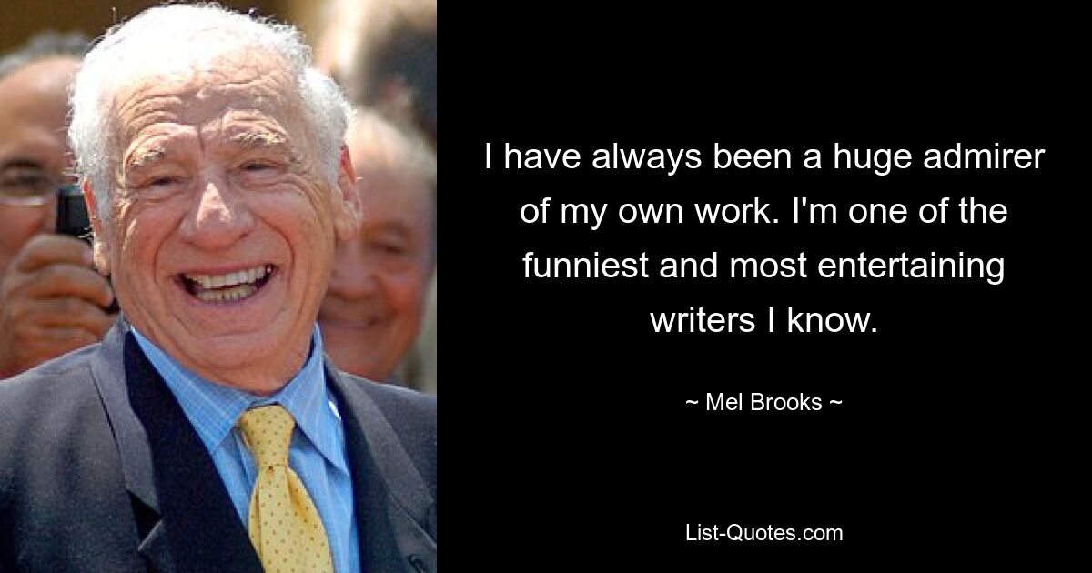 I have always been a huge admirer of my own work. I'm one of the funniest and most entertaining writers I know. — © Mel Brooks