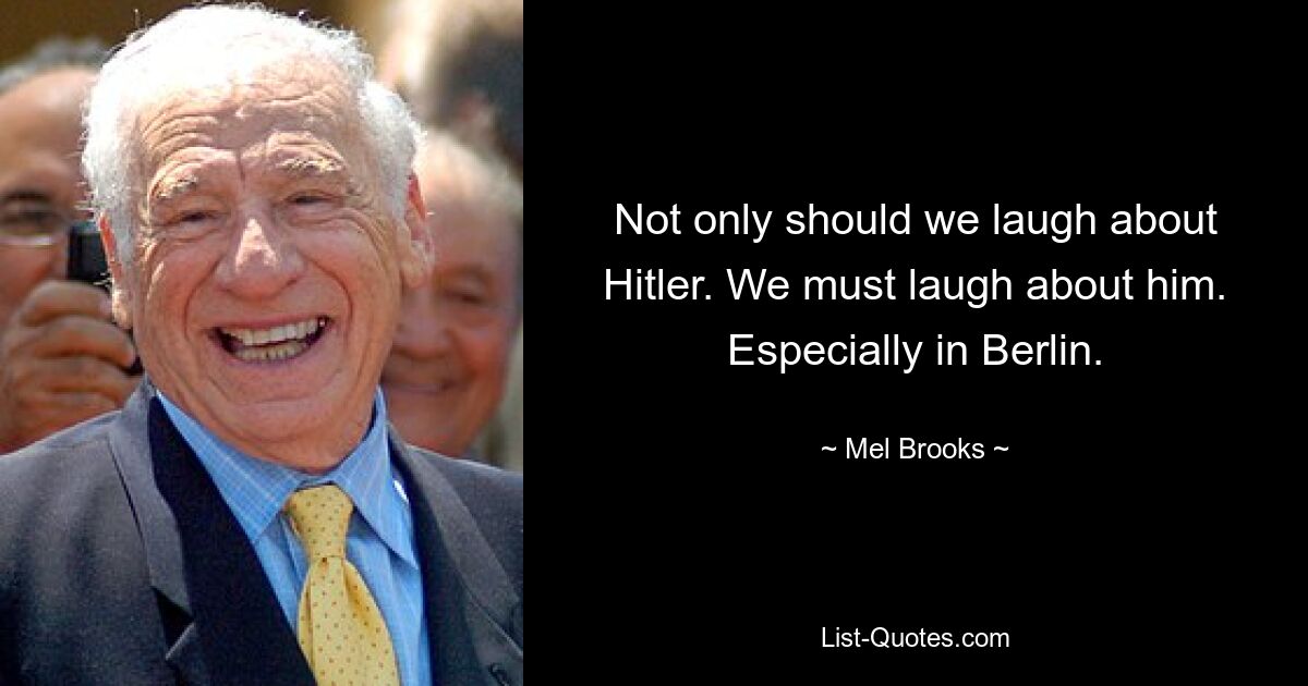 Not only should we laugh about Hitler. We must laugh about him. Especially in Berlin. — © Mel Brooks