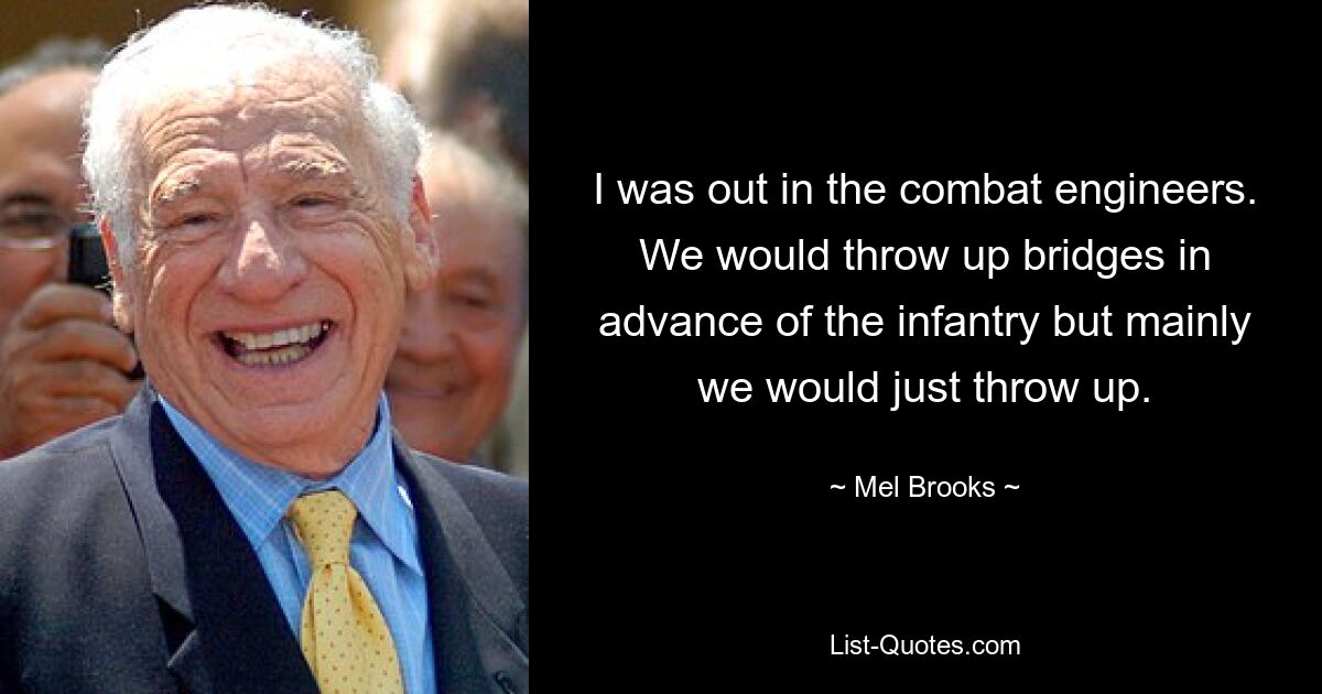 I was out in the combat engineers. We would throw up bridges in advance of the infantry but mainly we would just throw up. — © Mel Brooks