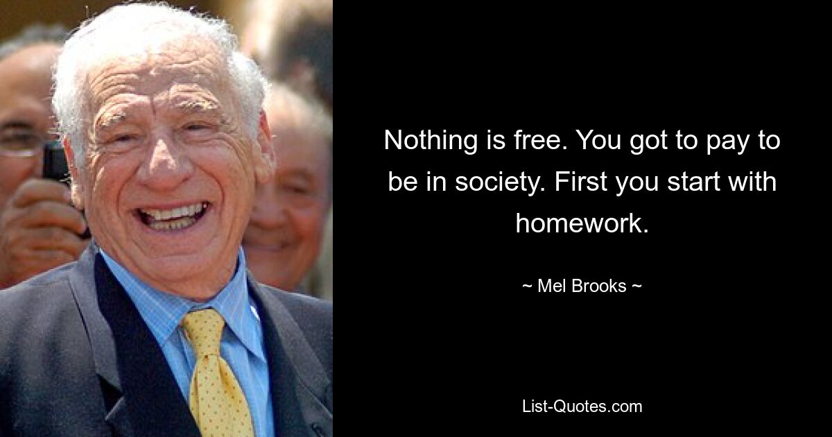 Nothing is free. You got to pay to be in society. First you start with homework. — © Mel Brooks