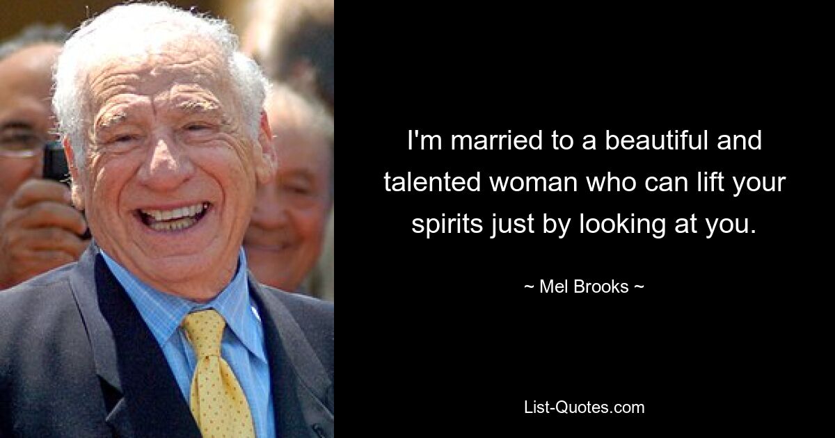 I'm married to a beautiful and talented woman who can lift your spirits just by looking at you. — © Mel Brooks