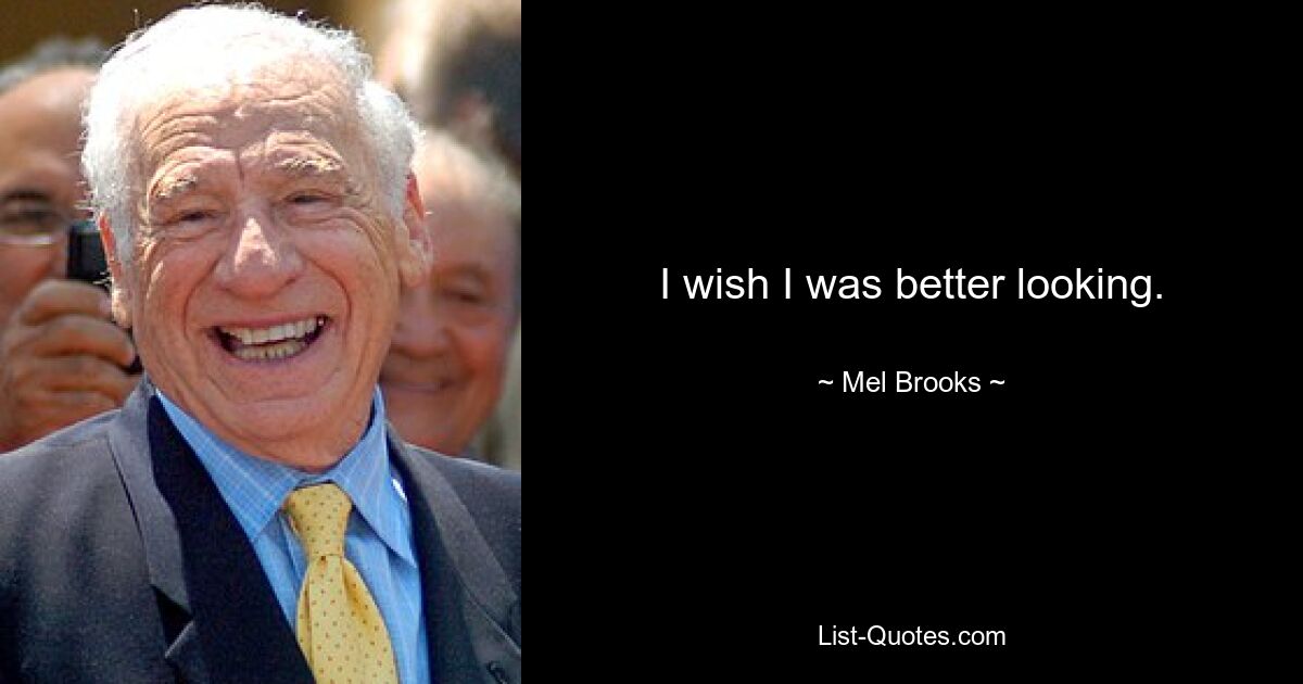 I wish I was better looking. — © Mel Brooks