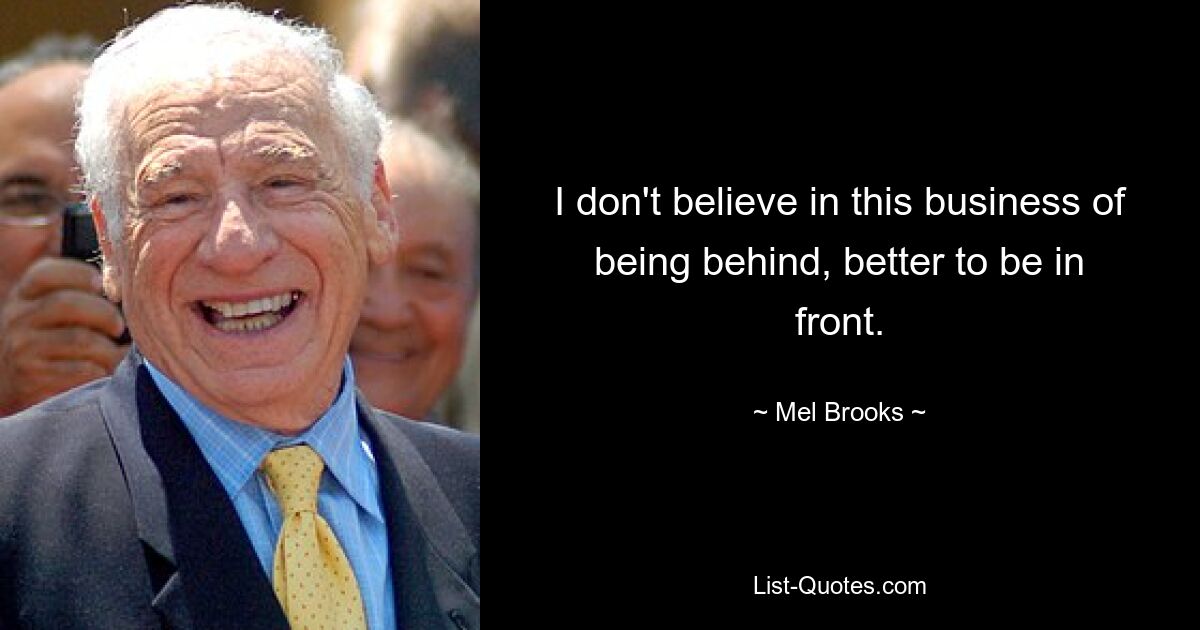 I don't believe in this business of being behind, better to be in front. — © Mel Brooks