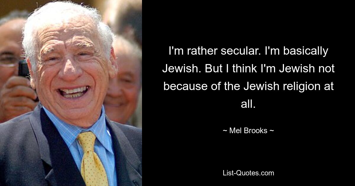 Ich bin eher weltlich eingestellt. Ich bin grundsätzlich Jude. Aber ich glaube, dass ich Jude bin, überhaupt nicht wegen der jüdischen Religion. — © Mel Brooks 