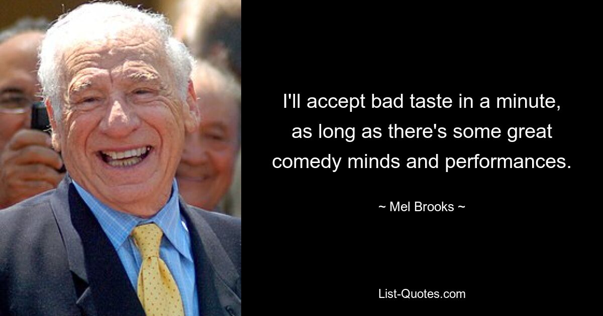 I'll accept bad taste in a minute, as long as there's some great comedy minds and performances. — © Mel Brooks