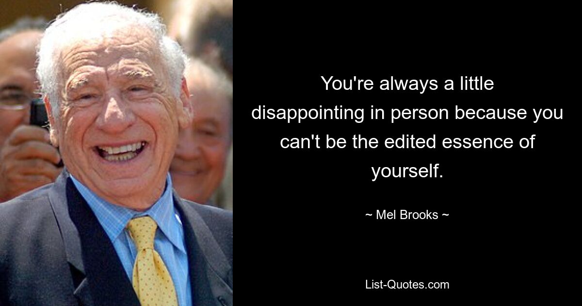 You're always a little disappointing in person because you can't be the edited essence of yourself. — © Mel Brooks