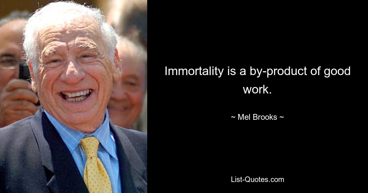 Immortality is a by-product of good work. — © Mel Brooks