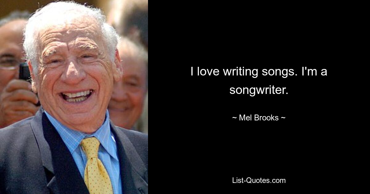 I love writing songs. I'm a songwriter. — © Mel Brooks