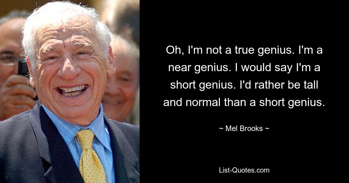 Oh, I'm not a true genius. I'm a near genius. I would say I'm a short genius. I'd rather be tall and normal than a short genius. — © Mel Brooks