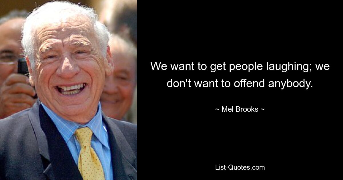 We want to get people laughing; we don't want to offend anybody. — © Mel Brooks