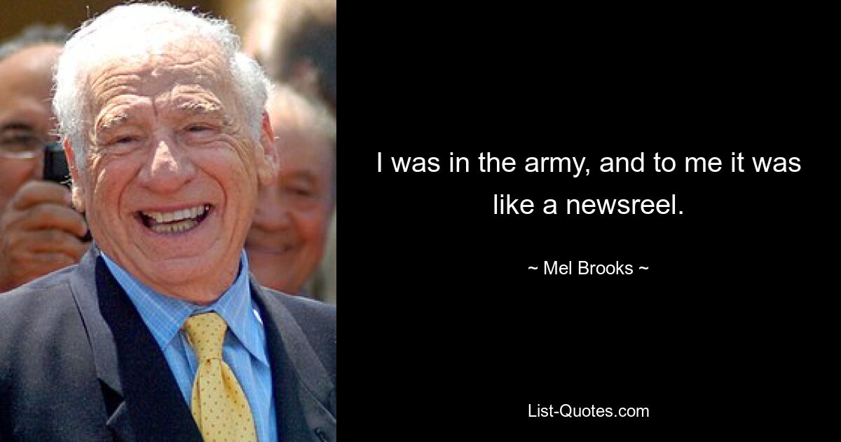 I was in the army, and to me it was like a newsreel. — © Mel Brooks