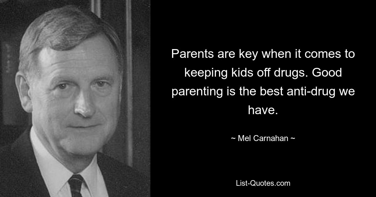 Parents are key when it comes to keeping kids off drugs. Good parenting is the best anti-drug we have. — © Mel Carnahan