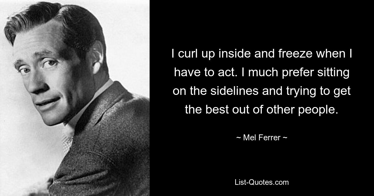 I curl up inside and freeze when I have to act. I much prefer sitting on the sidelines and trying to get the best out of other people. — © Mel Ferrer