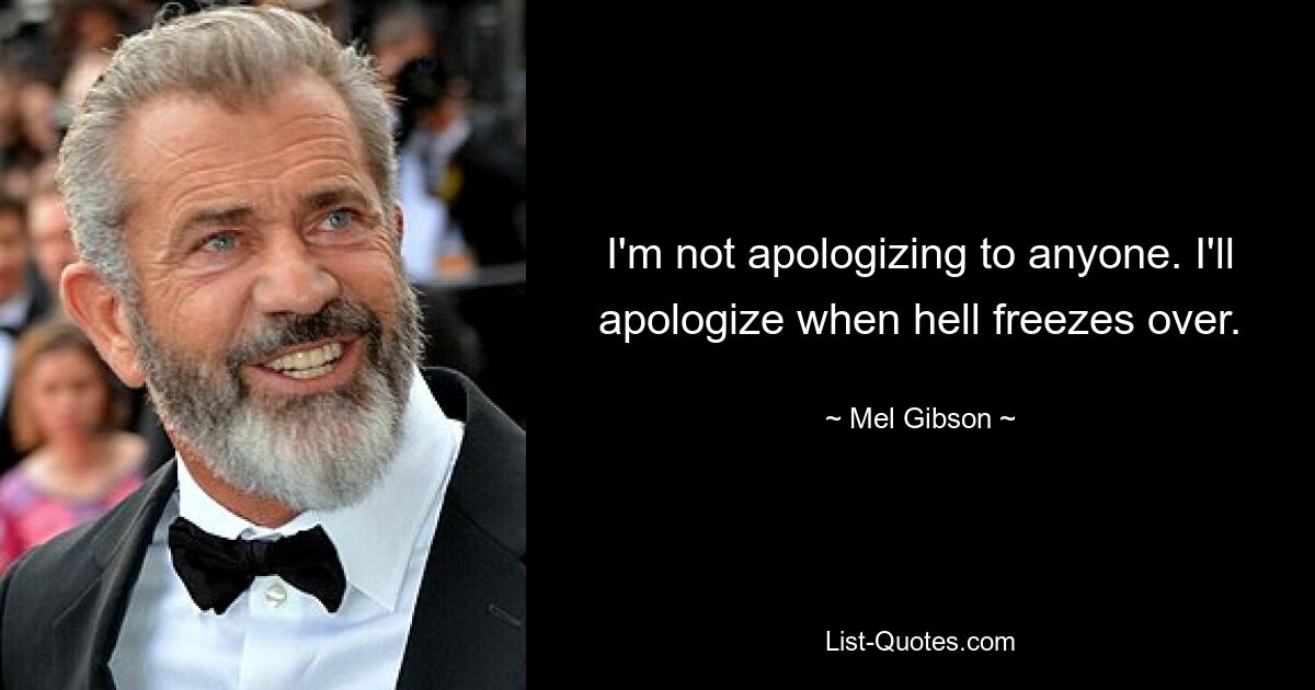 I'm not apologizing to anyone. I'll apologize when hell freezes over. — © Mel Gibson