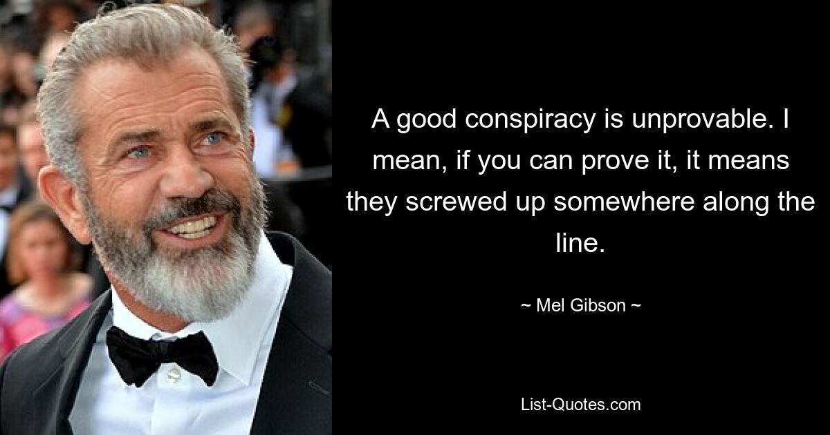 A good conspiracy is unprovable. I mean, if you can prove it, it means they screwed up somewhere along the line. — © Mel Gibson