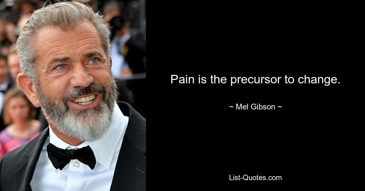 Pain is the precursor to change. — © Mel Gibson