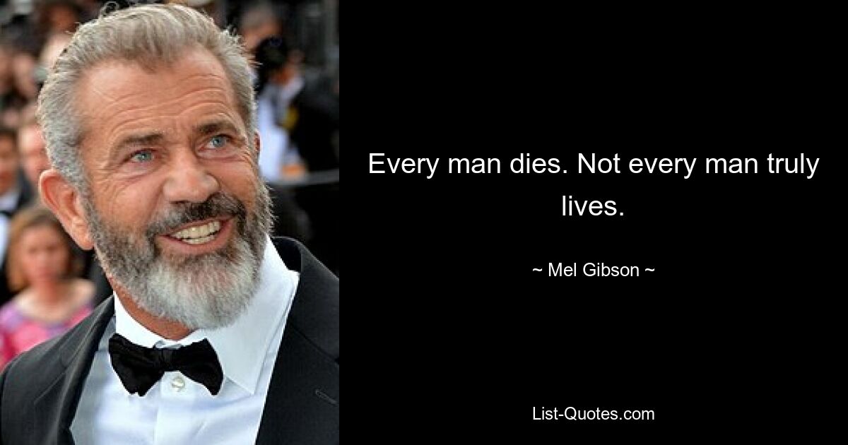 Every man dies. Not every man truly lives. — © Mel Gibson