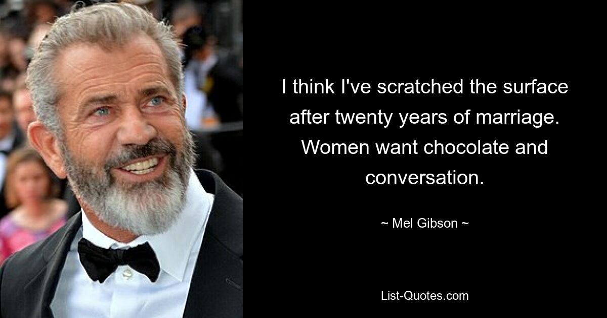 I think I've scratched the surface after twenty years of marriage. Women want chocolate and conversation. — © Mel Gibson