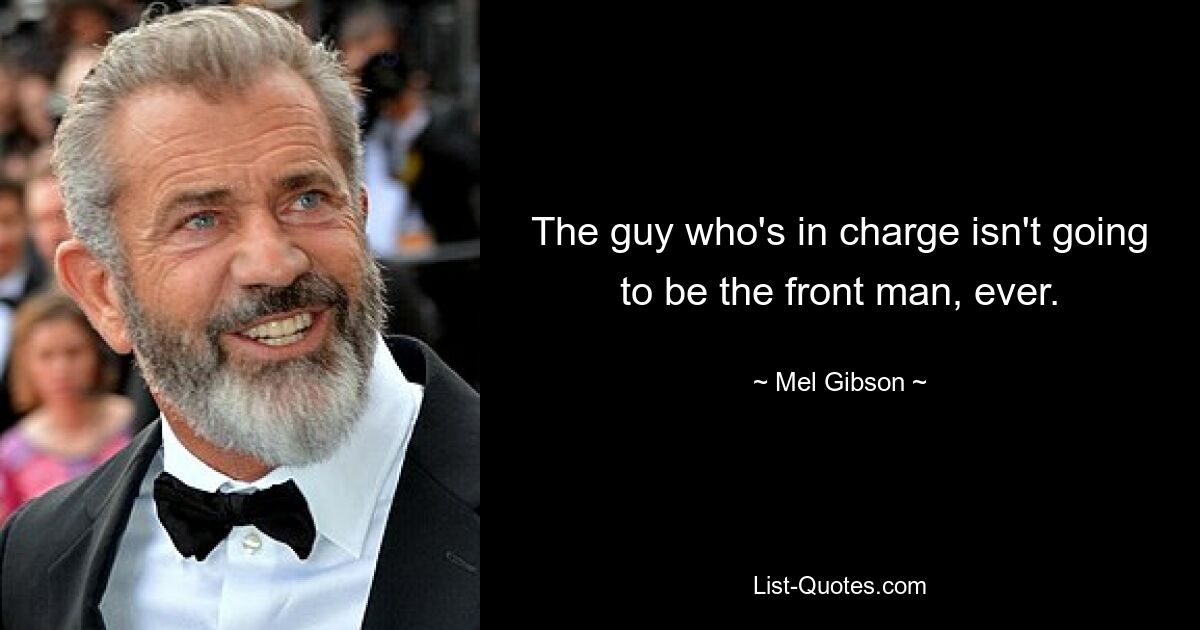 The guy who's in charge isn't going to be the front man, ever. — © Mel Gibson