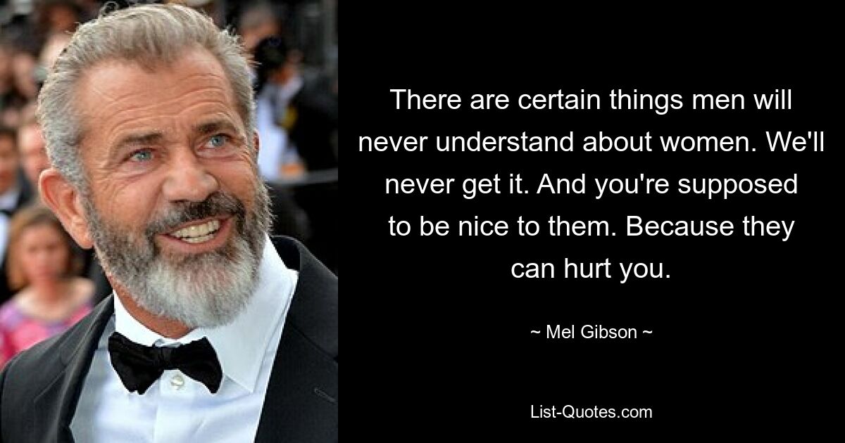 There are certain things men will never understand about women. We'll never get it. And you're supposed to be nice to them. Because they can hurt you. — © Mel Gibson