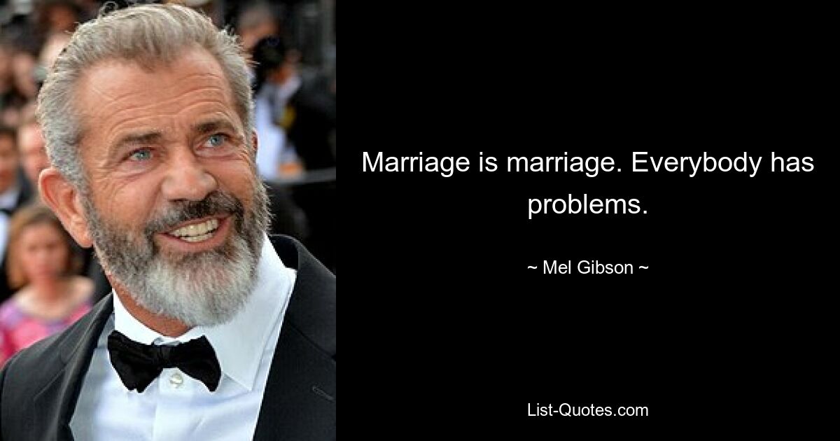 Marriage is marriage. Everybody has problems. — © Mel Gibson