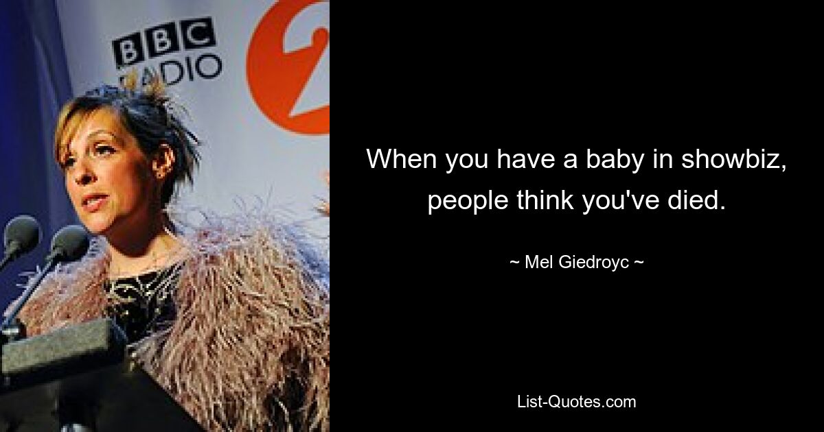 When you have a baby in showbiz, people think you've died. — © Mel Giedroyc