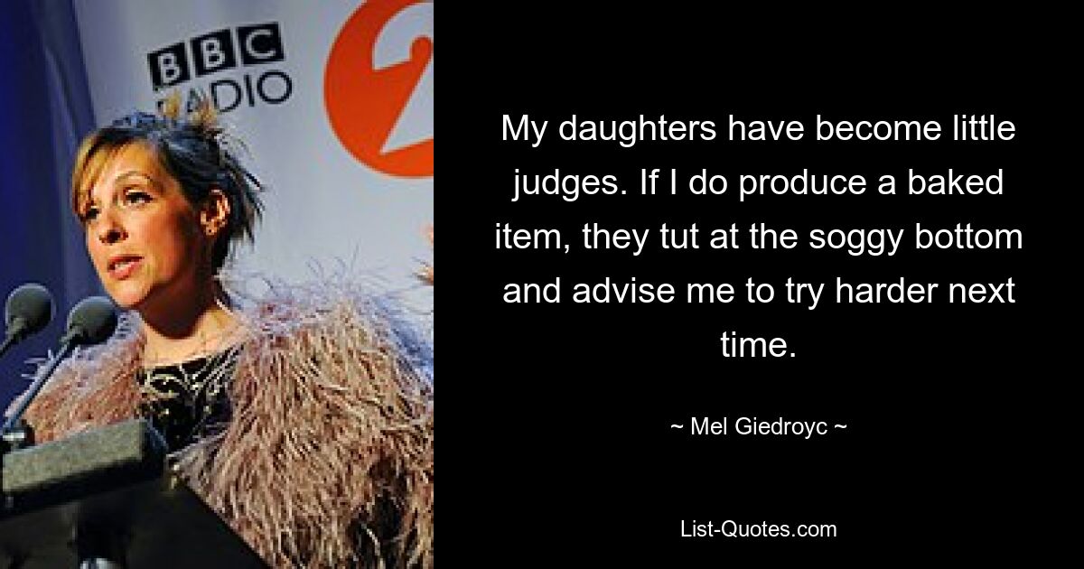 My daughters have become little judges. If I do produce a baked item, they tut at the soggy bottom and advise me to try harder next time. — © Mel Giedroyc