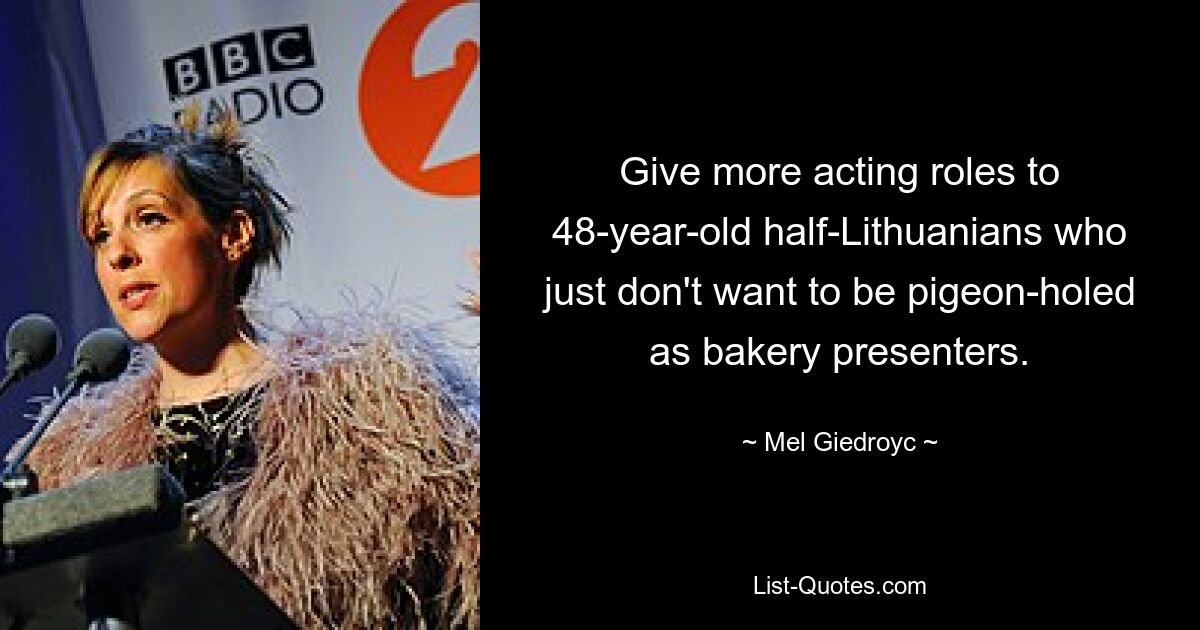 Give more acting roles to 48-year-old half-Lithuanians who just don't want to be pigeon-holed as bakery presenters. — © Mel Giedroyc