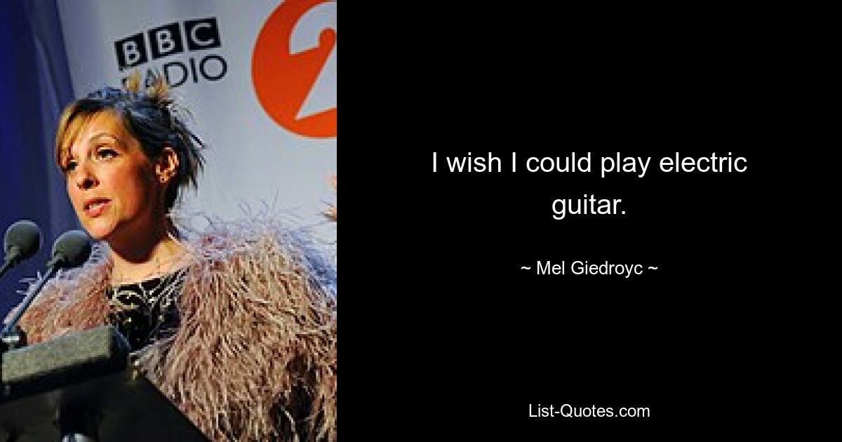 I wish I could play electric guitar. — © Mel Giedroyc