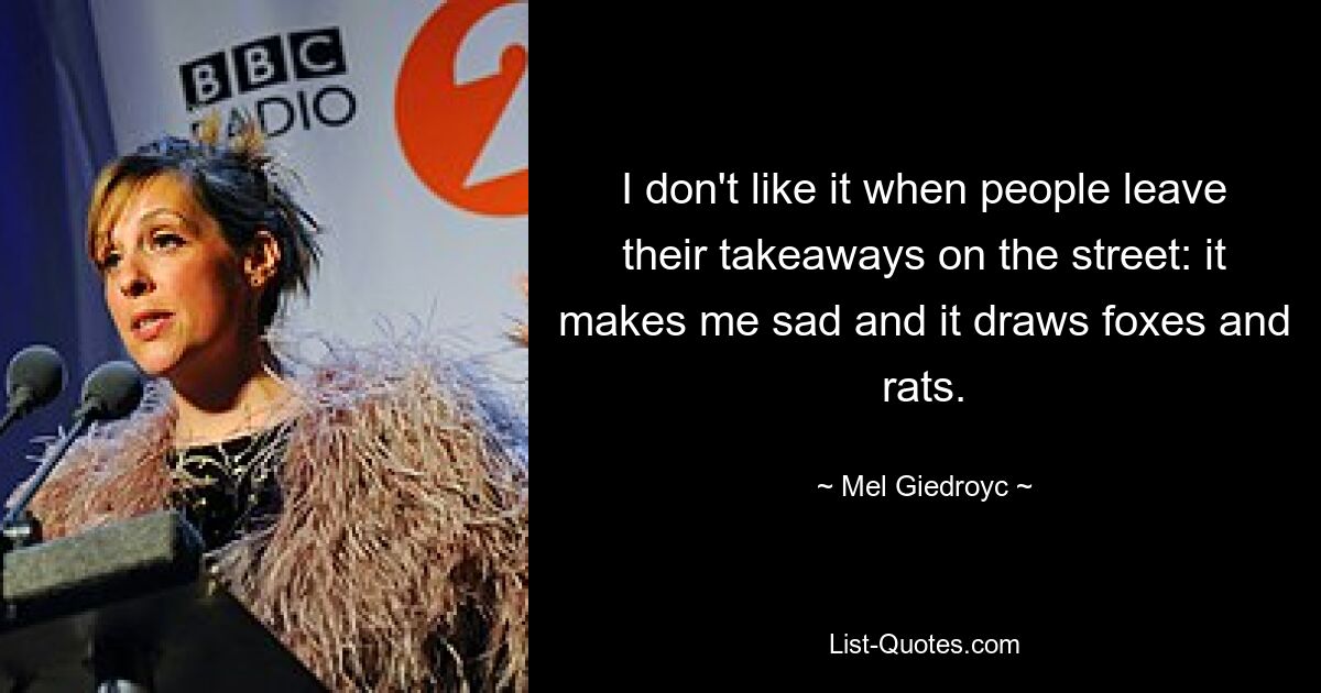 I don't like it when people leave their takeaways on the street: it makes me sad and it draws foxes and rats. — © Mel Giedroyc