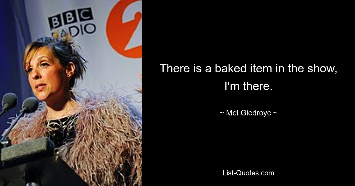 There is a baked item in the show, I'm there. — © Mel Giedroyc