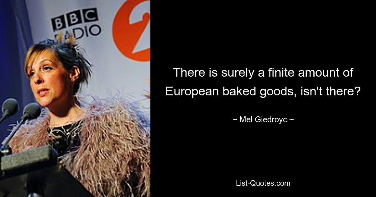 There is surely a finite amount of European baked goods, isn't there? — © Mel Giedroyc