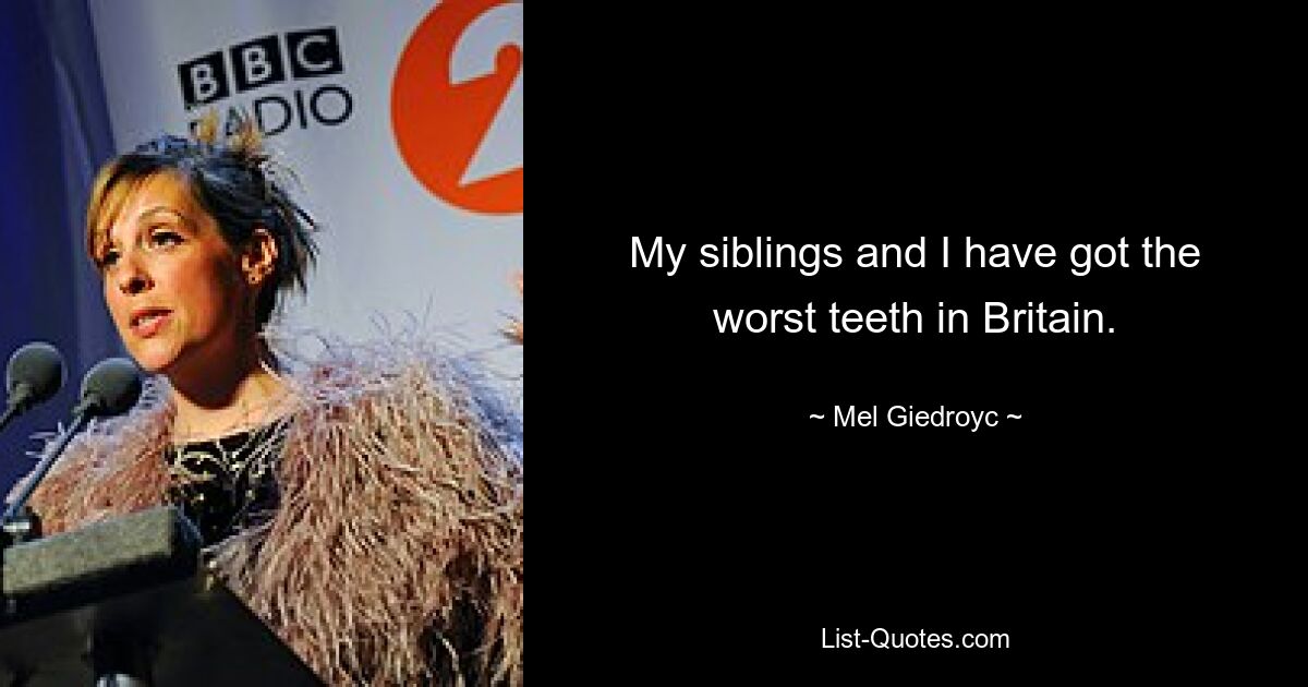 My siblings and I have got the worst teeth in Britain. — © Mel Giedroyc