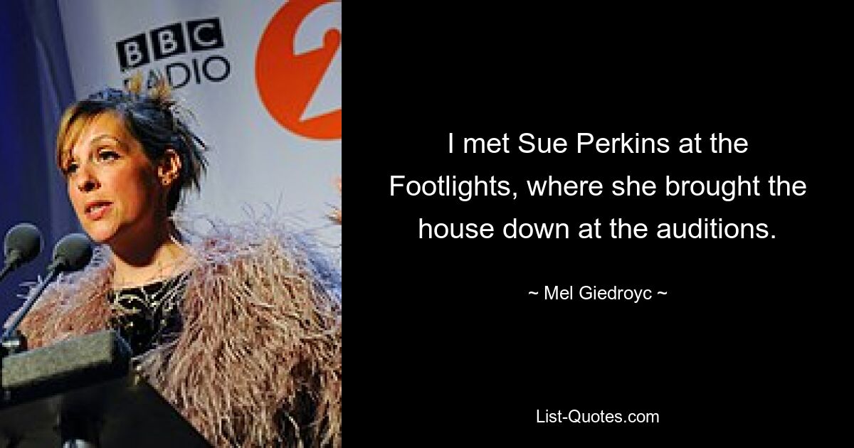 I met Sue Perkins at the Footlights, where she brought the house down at the auditions. — © Mel Giedroyc